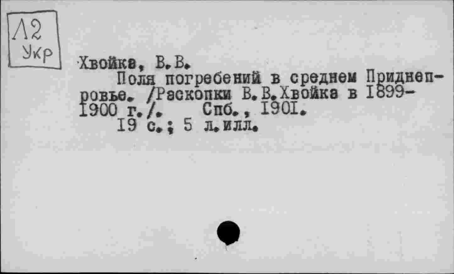 ﻿Хвойке, В,В»
Поля погребений в среднем Приднеп ровье, /Раскопки В. В»Хвойка в 1899-1900 г.Л Спб.,1901.
19 с»; 5 л,илл.